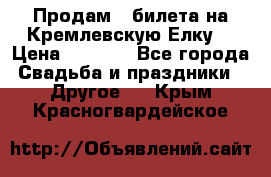 Продам 3 билета на Кремлевскую Елку. › Цена ­ 2 000 - Все города Свадьба и праздники » Другое   . Крым,Красногвардейское